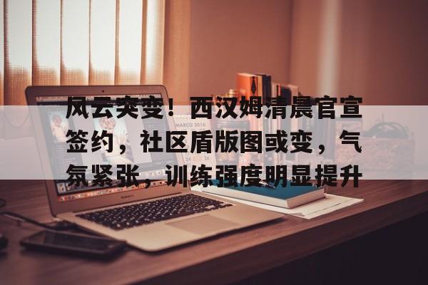 开云体育注册平台包含风云突变！西汉姆清晨官宣签约，社区盾版图或变，气氛紧张，训练强度明显提升的词条