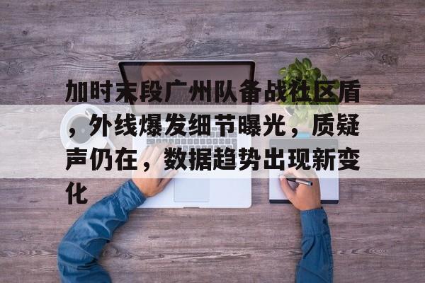 开云体育赛事直播关于加时末段广州队备战社区盾，外线爆发细节曝光，质疑声仍在，数据趋势出现新变化的信息